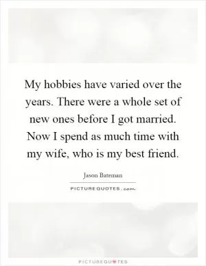 My hobbies have varied over the years. There were a whole set of new ones before I got married. Now I spend as much time with my wife, who is my best friend Picture Quote #1