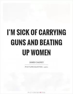 I’m sick of carrying guns and beating up women Picture Quote #1
