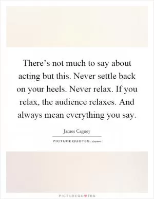There’s not much to say about acting but this. Never settle back on your heels. Never relax. If you relax, the audience relaxes. And always mean everything you say Picture Quote #1