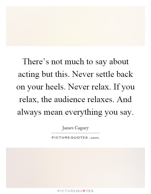 There's not much to say about acting but this. Never settle back on your heels. Never relax. If you relax, the audience relaxes. And always mean everything you say Picture Quote #1