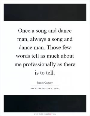 Once a song and dance man, always a song and dance man. Those few words tell as much about me professionally as there is to tell Picture Quote #1