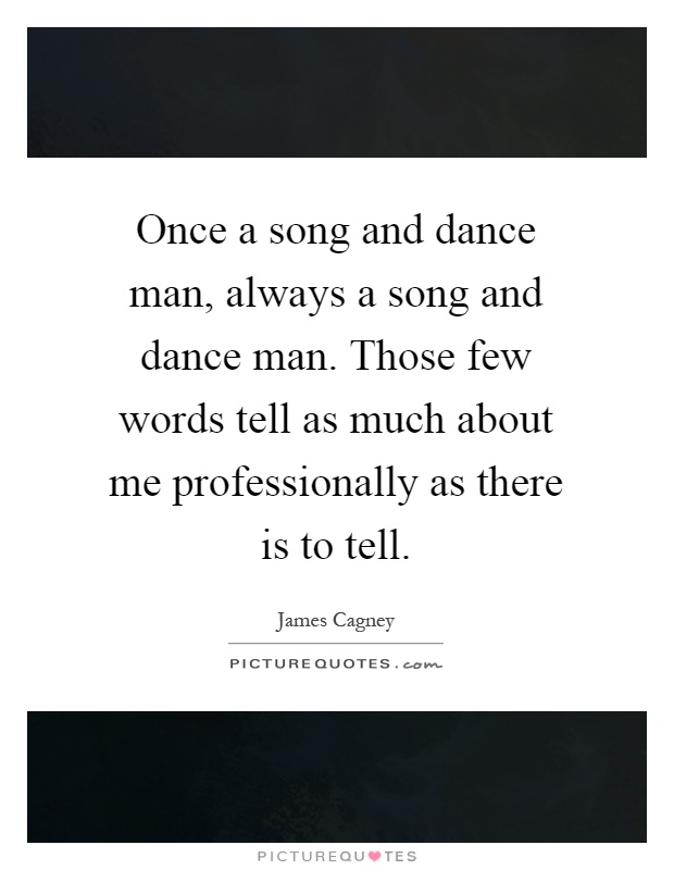 Once a song and dance man, always a song and dance man. Those few words tell as much about me professionally as there is to tell Picture Quote #1