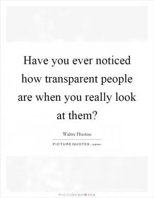 Have you ever noticed how transparent people are when you really look at them? Picture Quote #1
