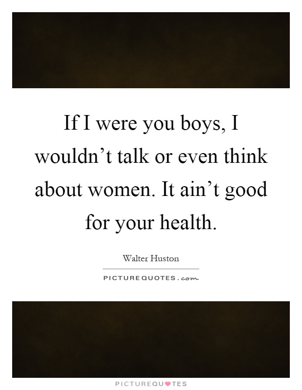 If I were you boys, I wouldn't talk or even think about women. It ain't good for your health Picture Quote #1
