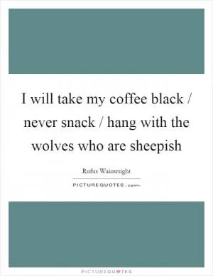 I will take my coffee black / never snack / hang with the wolves who are sheepish Picture Quote #1