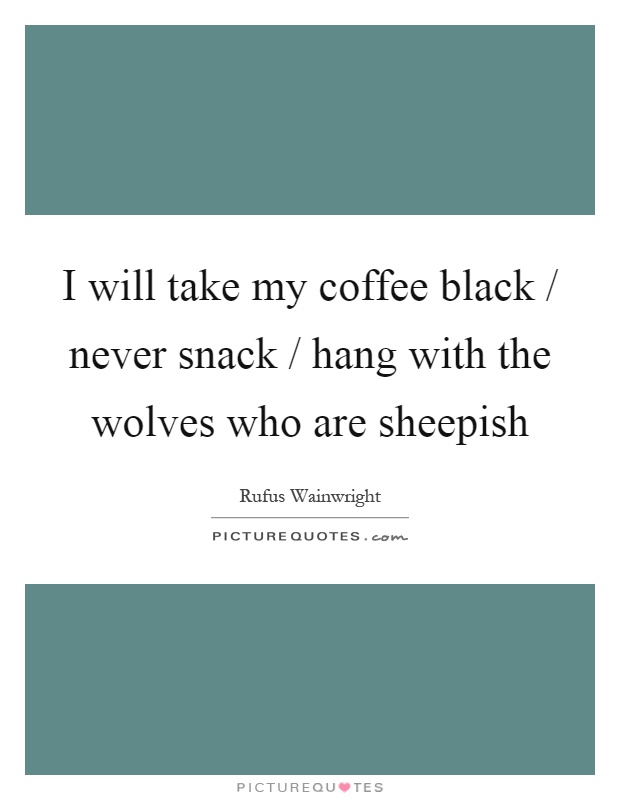 I will take my coffee black / never snack / hang with the wolves who are sheepish Picture Quote #1