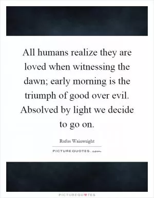 All humans realize they are loved when witnessing the dawn; early morning is the triumph of good over evil. Absolved by light we decide to go on Picture Quote #1