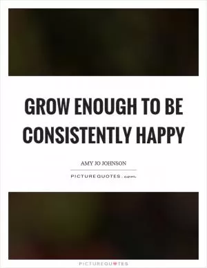 Grow enough to be consistently happy Picture Quote #1