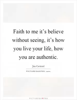 Faith to me it’s believe without seeing, it’s how you live your life, how you are authentic Picture Quote #1