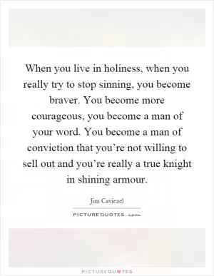 When you live in holiness, when you really try to stop sinning, you become braver. You become more courageous, you become a man of your word. You become a man of conviction that you’re not willing to sell out and you’re really a true knight in shining armour Picture Quote #1