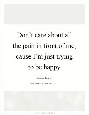 Don’t care about all the pain in front of me, cause I’m just trying to be happy Picture Quote #1