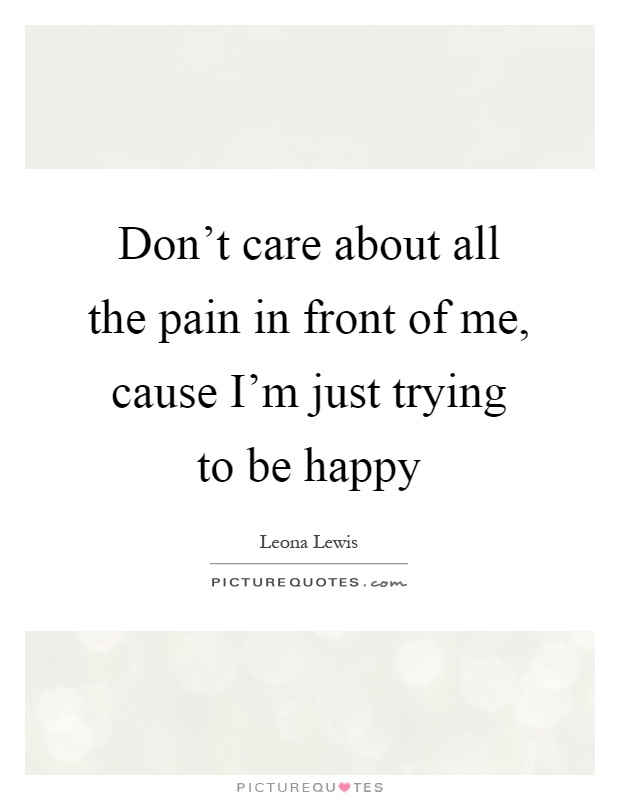Don't care about all the pain in front of me, cause I'm just trying to be happy Picture Quote #1