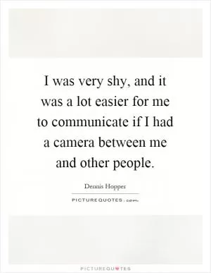 I was very shy, and it was a lot easier for me to communicate if I had a camera between me and other people Picture Quote #1