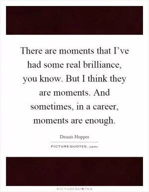 There are moments that I’ve had some real brilliance, you know. But I think they are moments. And sometimes, in a career, moments are enough Picture Quote #1