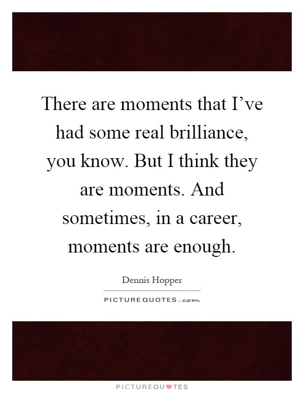 There are moments that I've had some real brilliance, you know. But I think they are moments. And sometimes, in a career, moments are enough Picture Quote #1