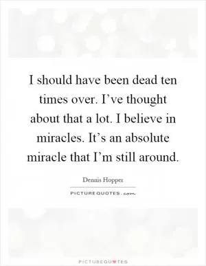 I should have been dead ten times over. I’ve thought about that a lot. I believe in miracles. It’s an absolute miracle that I’m still around Picture Quote #1