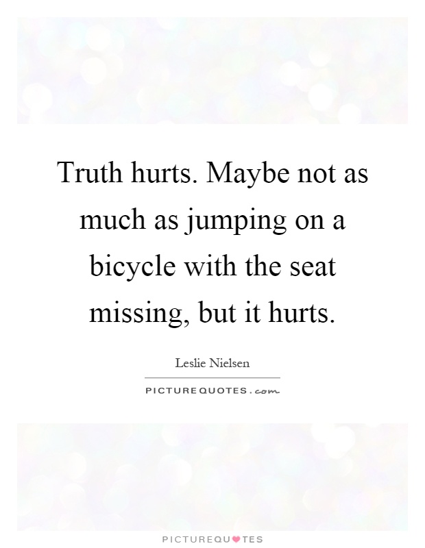 Truth hurts. Maybe not as much as jumping on a bicycle with the seat missing, but it hurts Picture Quote #1