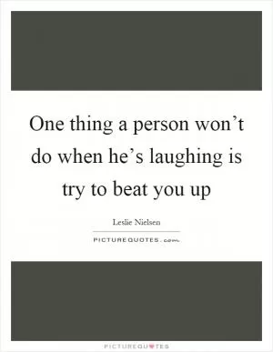 One thing a person won’t do when he’s laughing is try to beat you up Picture Quote #1