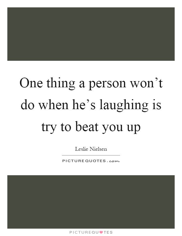 One thing a person won't do when he's laughing is try to beat you up Picture Quote #1