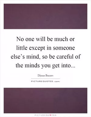 No one will be much or little except in someone else’s mind, so be careful of the minds you get into Picture Quote #1