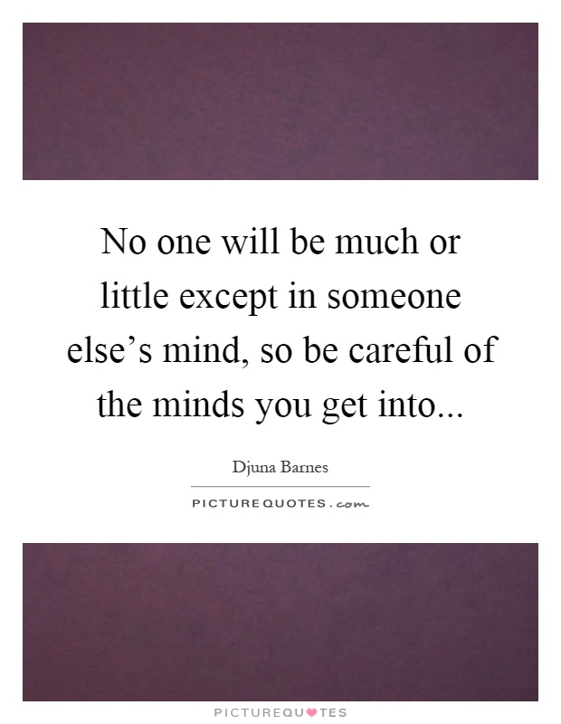 No one will be much or little except in someone else's mind, so be careful of the minds you get into Picture Quote #1