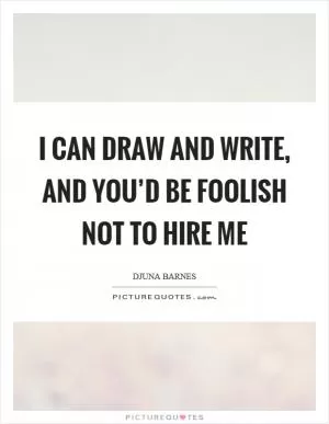 I can draw and write, and you’d be foolish not to hire me Picture Quote #1