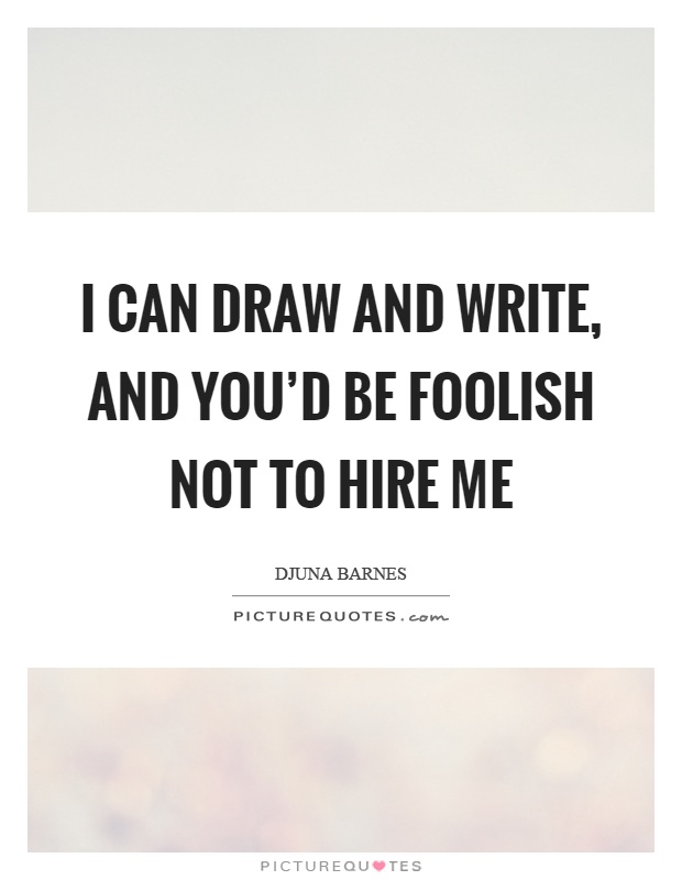 I can draw and write, and you'd be foolish not to hire me Picture Quote #1