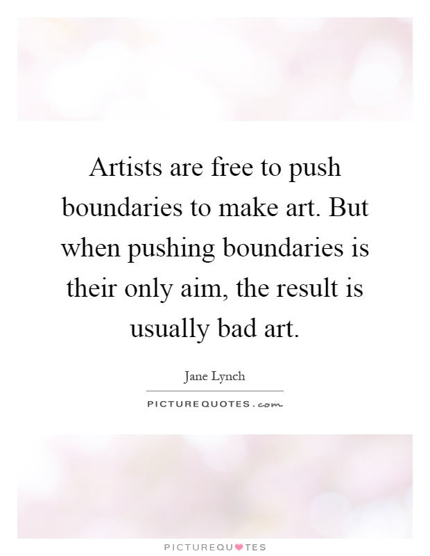 Artists are free to push boundaries to make art. But when pushing boundaries is their only aim, the result is usually bad art Picture Quote #1