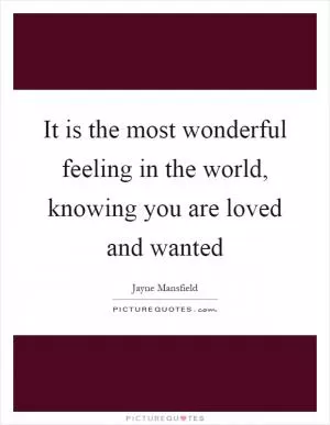 It is the most wonderful feeling in the world, knowing you are loved and wanted Picture Quote #1