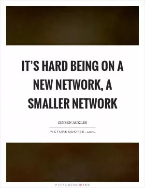 It’s hard being on a new network, a smaller network Picture Quote #1