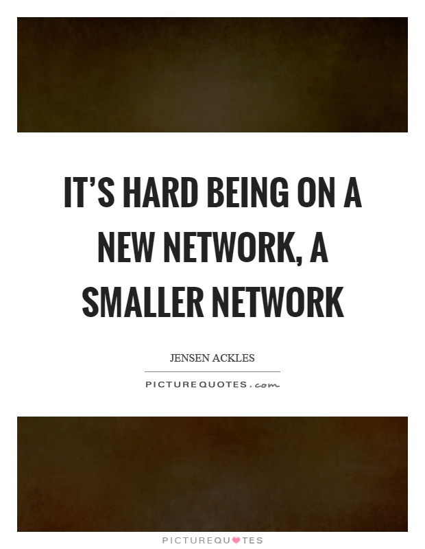 It's hard being on a new network, a smaller network Picture Quote #1
