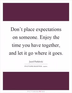 Don’t place expectations on someone. Enjoy the time you have together, and let it go where it goes Picture Quote #1