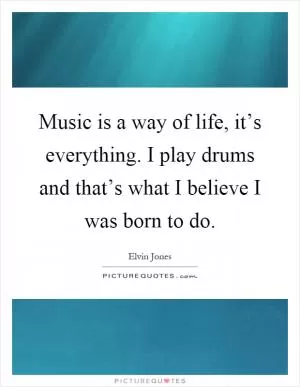 Music is a way of life, it’s everything. I play drums and that’s what I believe I was born to do Picture Quote #1