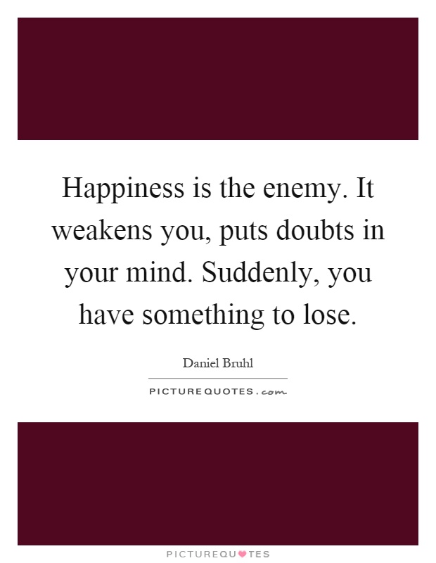 Happiness is the enemy. It weakens you, puts doubts in your mind. Suddenly, you have something to lose Picture Quote #1