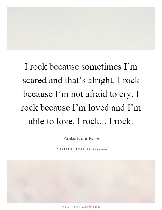 I rock because sometimes I'm scared and that's alright. I rock because I'm not afraid to cry. I rock because I'm loved and I'm able to love. I rock... I rock Picture Quote #1