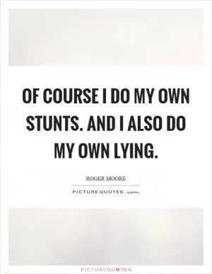 Of course I do my own stunts. And I also do my own lying Picture Quote #1