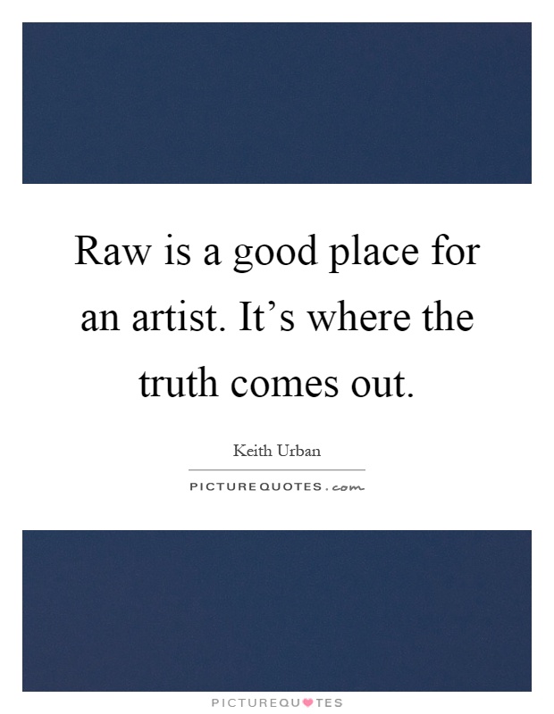 Raw is a good place for an artist. It's where the truth comes out Picture Quote #1