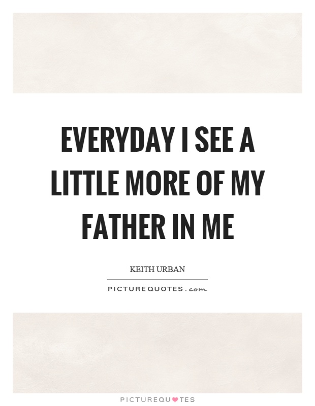 Everyday I see a little more of my father in me Picture Quote #1