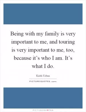 Being with my family is very important to me, and touring is very important to me, too, because it’s who I am. It’s what I do Picture Quote #1