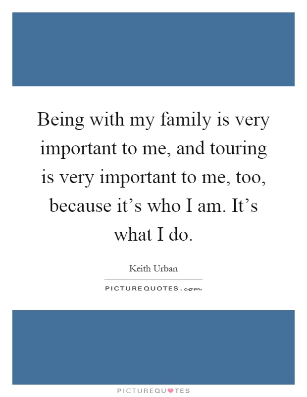 Being with my family is very important to me, and touring is very important to me, too, because it's who I am. It's what I do Picture Quote #1