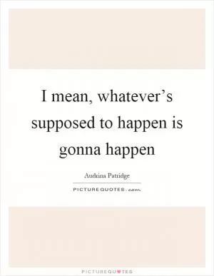I mean, whatever’s supposed to happen is gonna happen Picture Quote #1