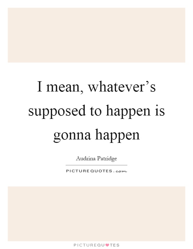 I mean, whatever's supposed to happen is gonna happen Picture Quote #1