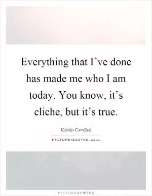 Everything that I’ve done has made me who I am today. You know, it’s cliche, but it’s true Picture Quote #1