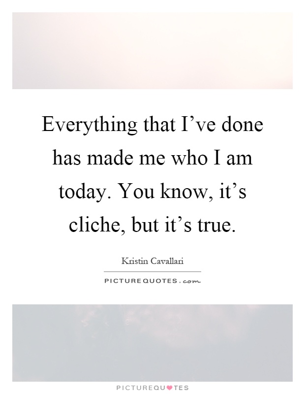 Everything that I've done has made me who I am today. You know, it's cliche, but it's true Picture Quote #1
