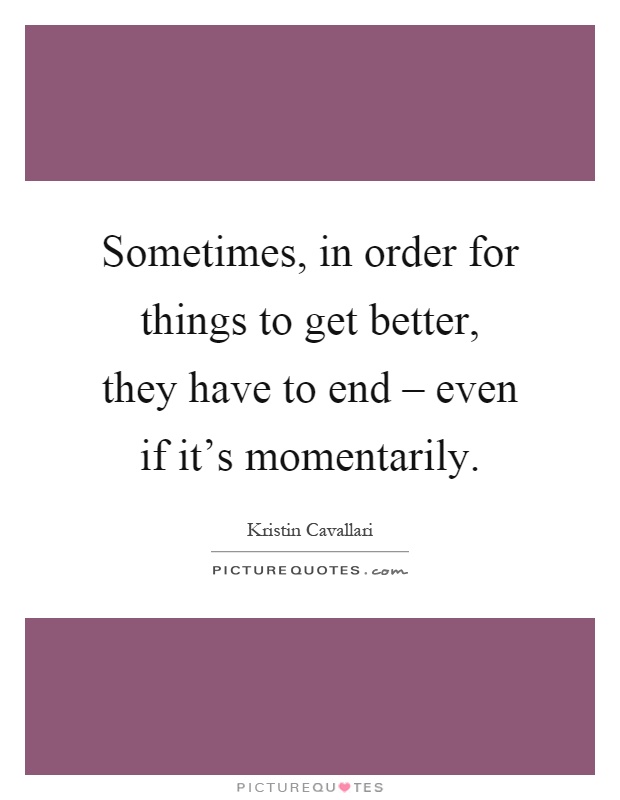 Sometimes, in order for things to get better, they have to end – even if it's momentarily Picture Quote #1
