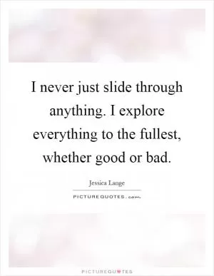 I never just slide through anything. I explore everything to the fullest, whether good or bad Picture Quote #1