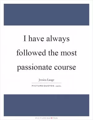 I have always followed the most passionate course Picture Quote #1