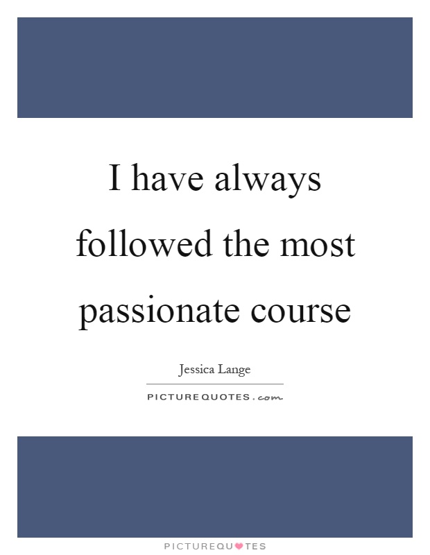 I have always followed the most passionate course Picture Quote #1