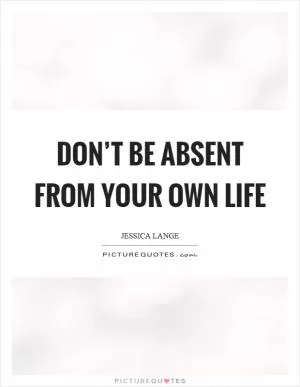 Don’t be absent from your own life Picture Quote #1