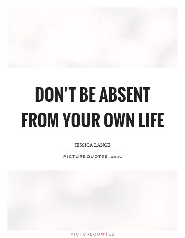 Don't be absent from your own life Picture Quote #1